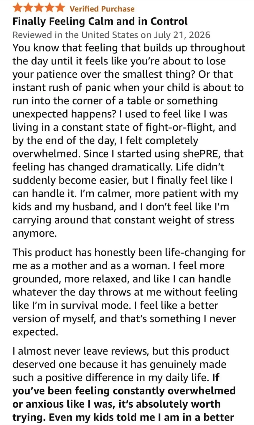 Five-star review titled "Finally Feeling Calm and in Control": "I used to feel like I was living in a constant state of fight-or-flight, and by the end of the day, I felt completely overwhelmed. Since I started using shePRE, that feeling has changed dramatically. Life didn’t suddenly become easier, but I finally feel like I can handle it. I’m calmer, more patient with my kids and my husband." She calls it life-changing as a mother and as a woman.